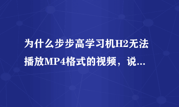 为什么步步高学习机H2无法播放MP4格式的视频，说明书上写可以