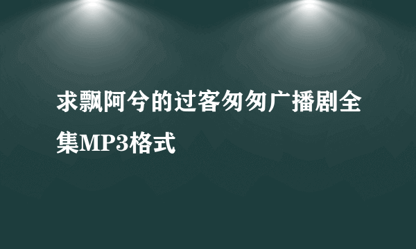 求飘阿兮的过客匆匆广播剧全集MP3格式