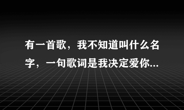 有一首歌，我不知道叫什么名字，一句歌词是我决定爱你在任何时候，请大虾帮下