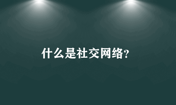 什么是社交网络？