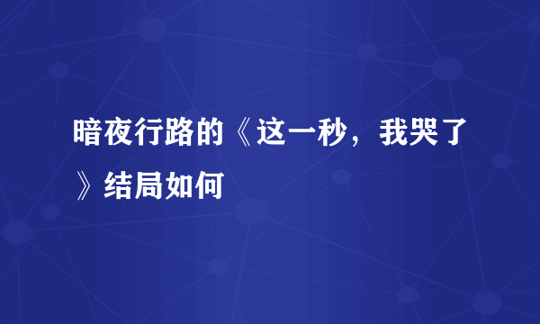 暗夜行路的《这一秒，我哭了》结局如何