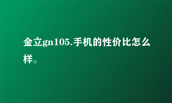 金立gn105.手机的性价比怎么样。