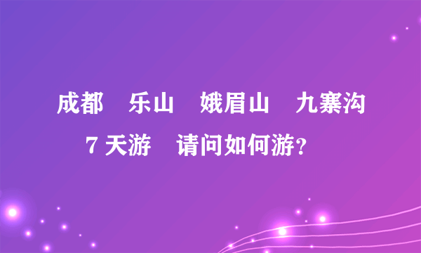 成都　乐山　娥眉山　九寨沟　７天游　请问如何游？