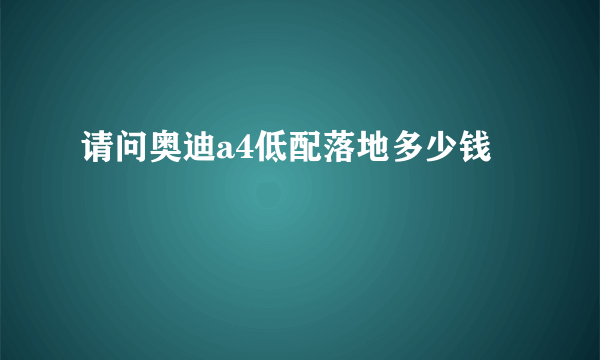 请问奥迪a4低配落地多少钱