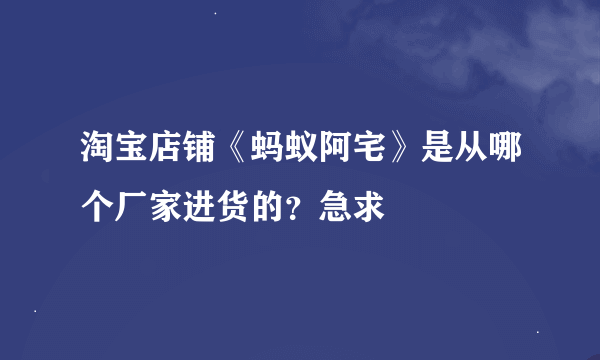 淘宝店铺《蚂蚁阿宅》是从哪个厂家进货的？急求