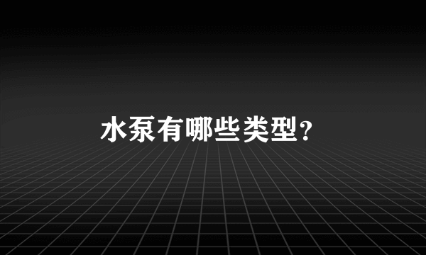 水泵有哪些类型？