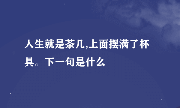 人生就是茶几,上面摆满了杯具。下一句是什么