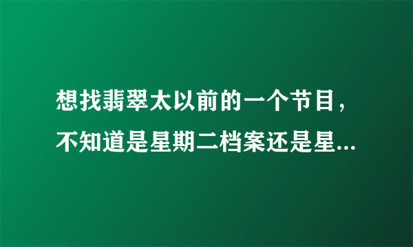 想找翡翠太以前的一个节目，不知道是星期二档案还是星期日档案，