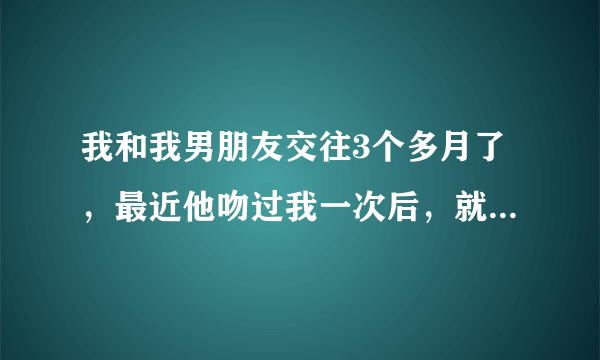 我和我男朋友交往3个多月了，最近他吻过我一次后，就很频繁的想亲我，而且每一次都会更进一步发展（例如