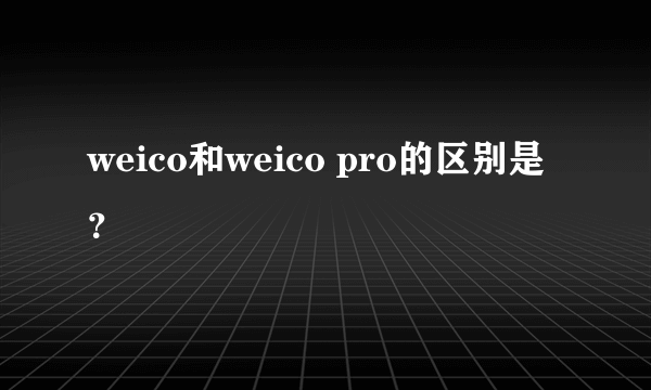 weico和weico pro的区别是？