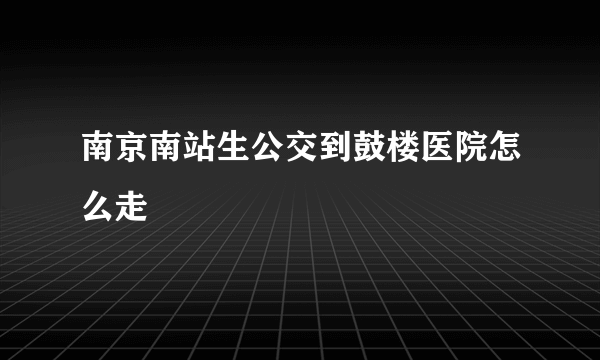 南京南站生公交到鼓楼医院怎么走