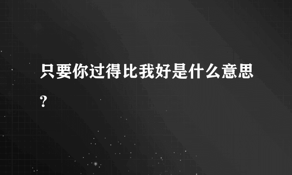 只要你过得比我好是什么意思？