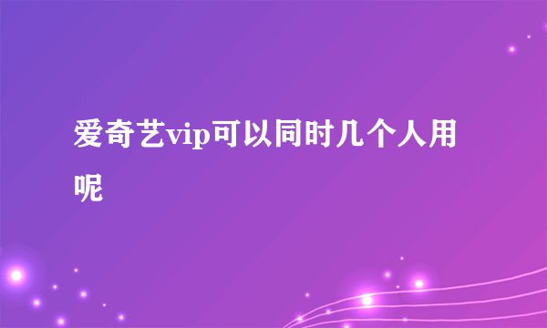 爱奇艺vip可以同时几个人用呢