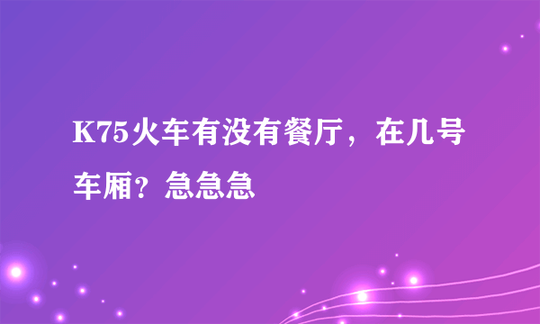 K75火车有没有餐厅，在几号车厢？急急急