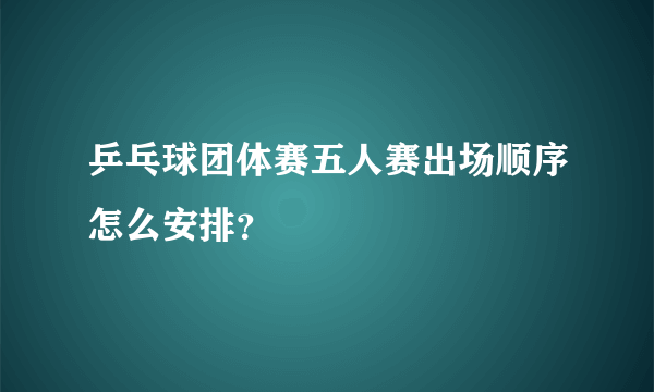 乒乓球团体赛五人赛出场顺序怎么安排？