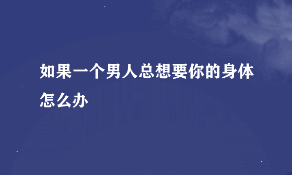 如果一个男人总想要你的身体怎么办