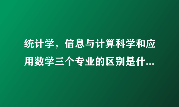 统计学，信息与计算科学和应用数学三个专业的区别是什么？目前哪种专业容易就业？