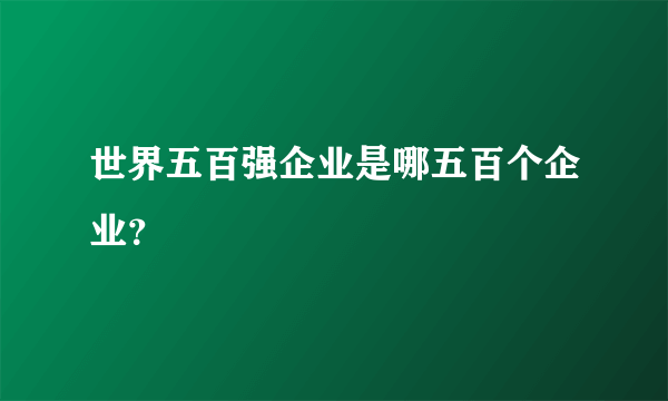 世界五百强企业是哪五百个企业？