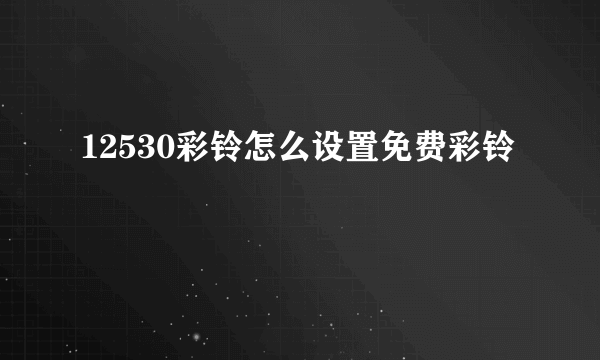 12530彩铃怎么设置免费彩铃