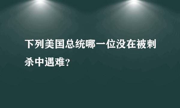 下列美国总统哪一位没在被刺杀中遇难？