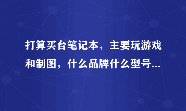 打算买台笔记本，主要玩游戏和制图，什么品牌什么型号的比较适合？