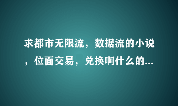 求都市无限流，数据流的小说，位面交易，兑换啊什么的都可以，剧情不要有到别的位面做任务的