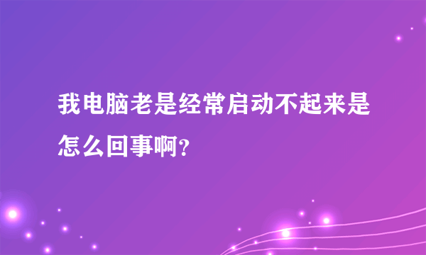 我电脑老是经常启动不起来是怎么回事啊？