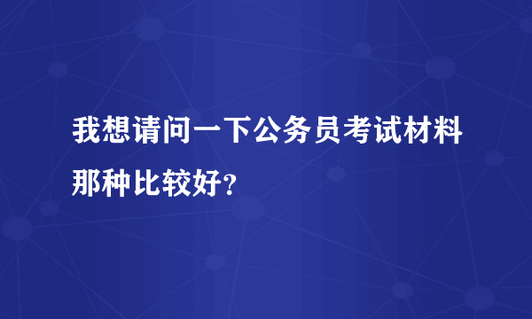 我想请问一下公务员考试材料那种比较好？