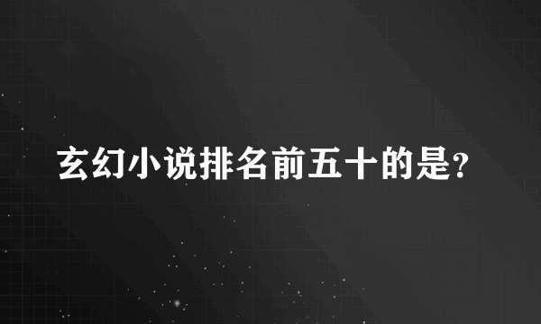 玄幻小说排名前五十的是？