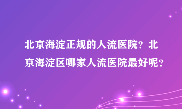 北京海淀正规的人流医院？北京海淀区哪家人流医院最好呢？