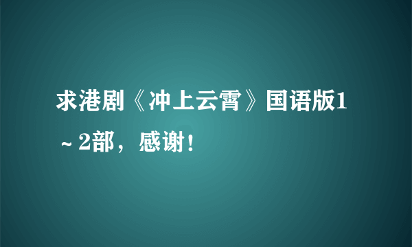 求港剧《冲上云霄》国语版1～2部，感谢！