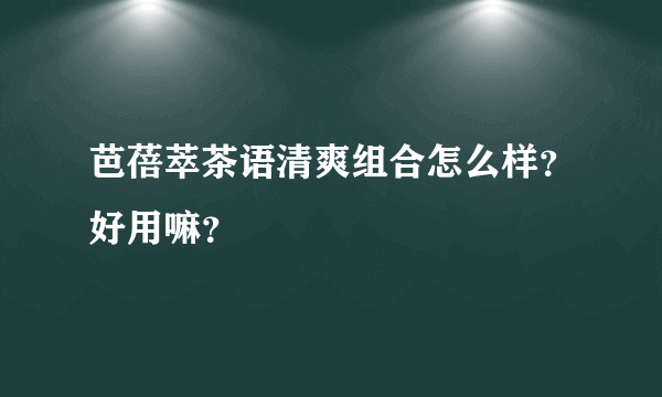 芭蓓萃茶语清爽组合怎么样？好用嘛？