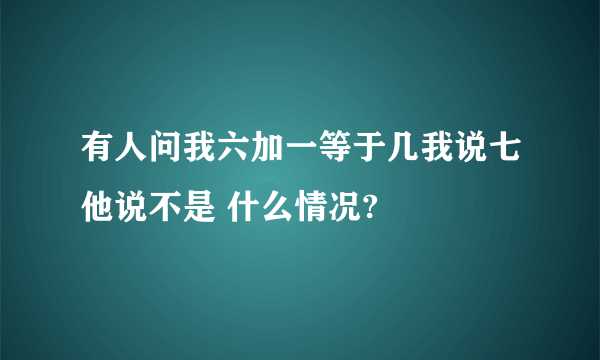 有人问我六加一等于几我说七他说不是 什么情况?