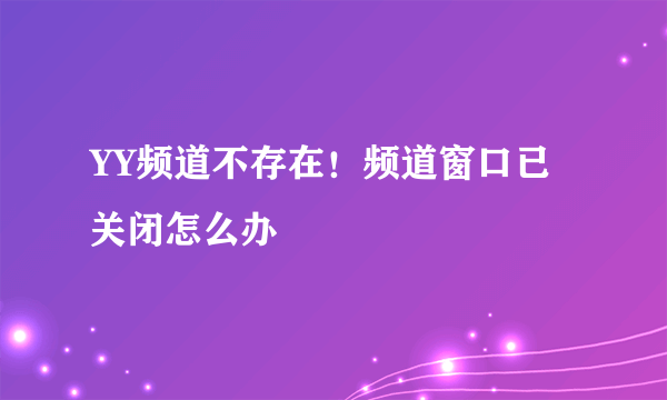 YY频道不存在！频道窗口已关闭怎么办