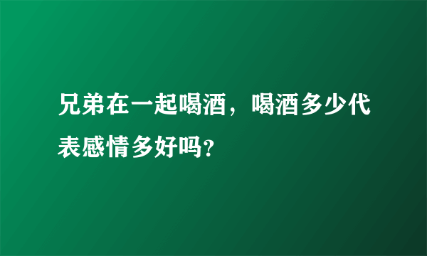 兄弟在一起喝酒，喝酒多少代表感情多好吗？