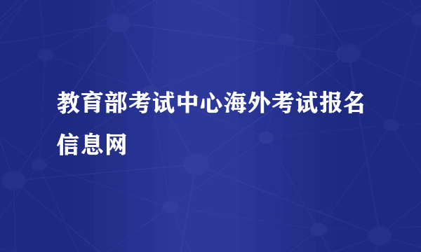 教育部考试中心海外考试报名信息网