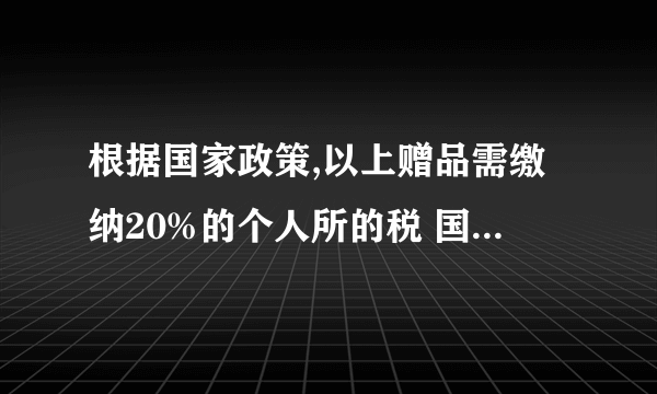 根据国家政策,以上赠品需缴纳20%的个人所的税 国家有这个政策么?