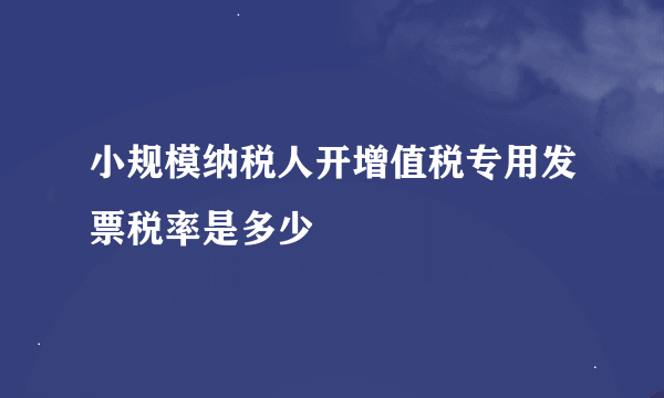 小规模纳税人开增值税专用发票税率是多少