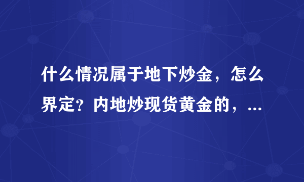 什么情况属于地下炒金，怎么界定？内地炒现货黄金的，多数是不合法的吗