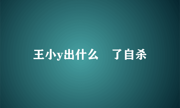 王小y出什么亊了自杀