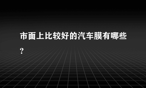 市面上比较好的汽车膜有哪些？