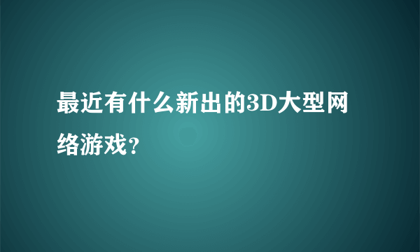 最近有什么新出的3D大型网络游戏？