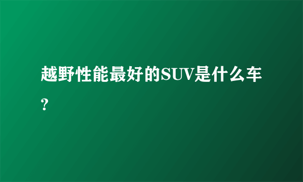 越野性能最好的SUV是什么车? 