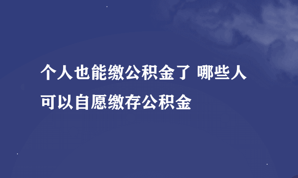 个人也能缴公积金了 哪些人可以自愿缴存公积金