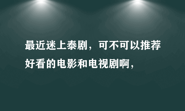 最近迷上泰剧，可不可以推荐好看的电影和电视剧啊，