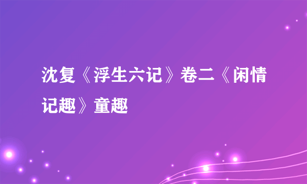 沈复《浮生六记》卷二《闲情记趣》童趣