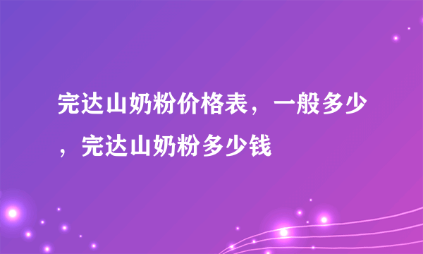 完达山奶粉价格表，一般多少，完达山奶粉多少钱