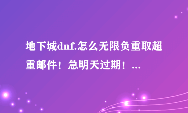 地下城dnf.怎么无限负重取超重邮件！急明天过期！如果需要挂请发链接谢了！