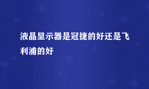 液晶显示器是冠捷的好还是飞利浦的好