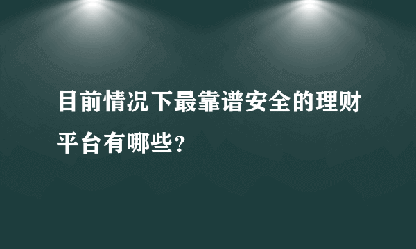 目前情况下最靠谱安全的理财平台有哪些？